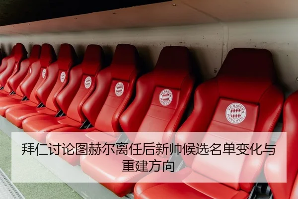 拜仁讨论图赫尔离任后新帅候选名单变化与重建方向