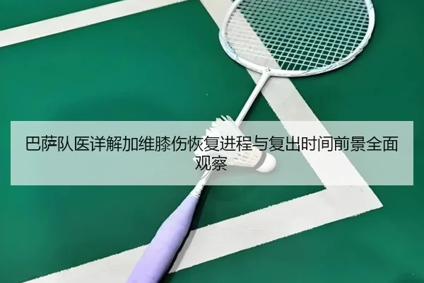 巴萨队医详解加维膝伤恢复进程与复出时间前景全面观察