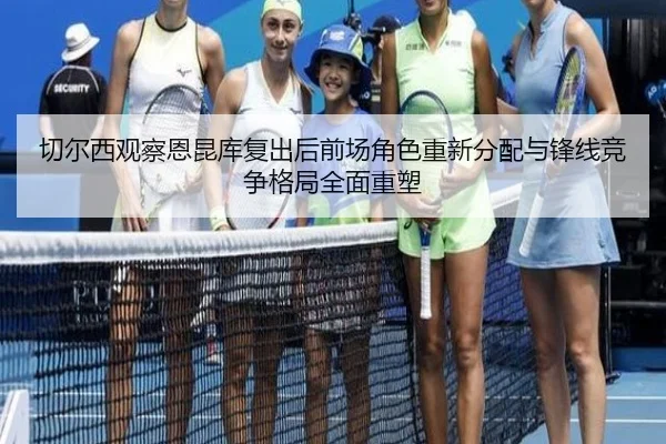 切尔西观察恩昆库复出后前场角色重新分配与锋线竞争格局全面重塑