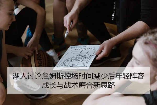湖人讨论詹姆斯控场时间减少后年轻阵容成长与战术磨合新思路