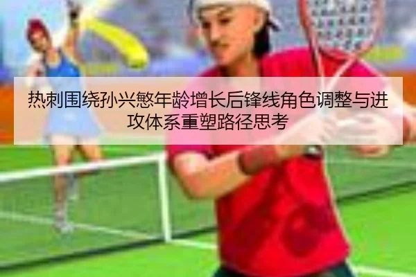 热刺围绕孙兴慜年龄增长后锋线角色调整与进攻体系重塑路径思考